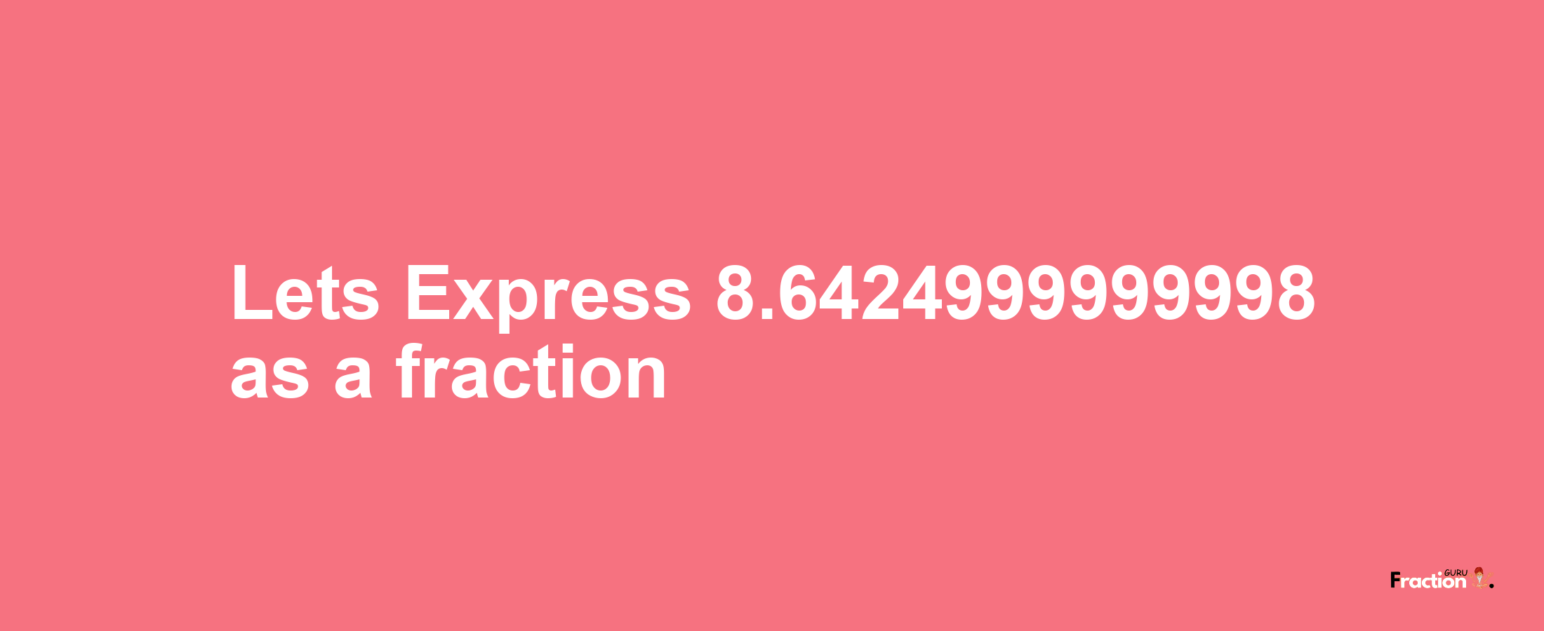 Lets Express 8.6424999999998 as afraction